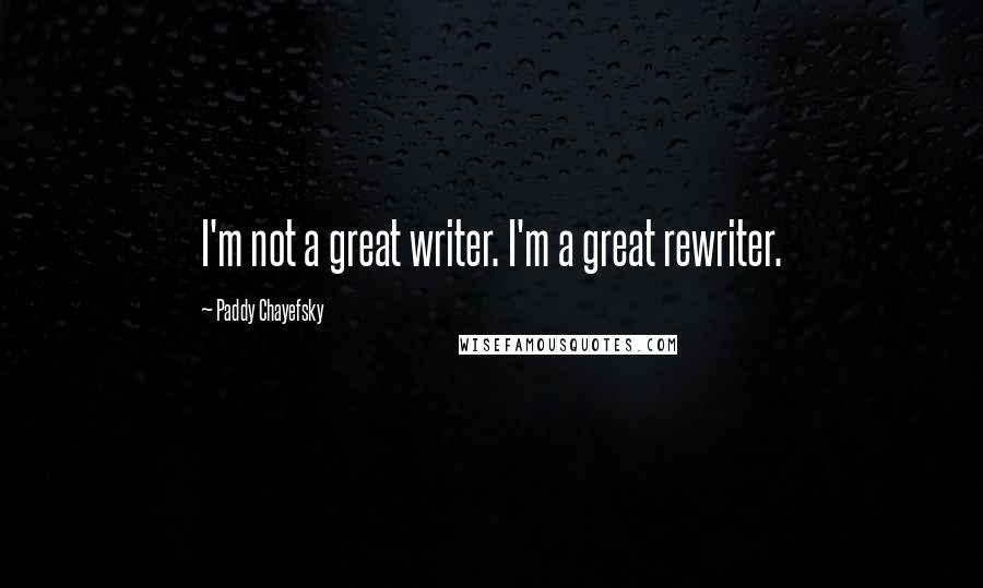 Paddy Chayefsky Quotes: I'm not a great writer. I'm a great rewriter.