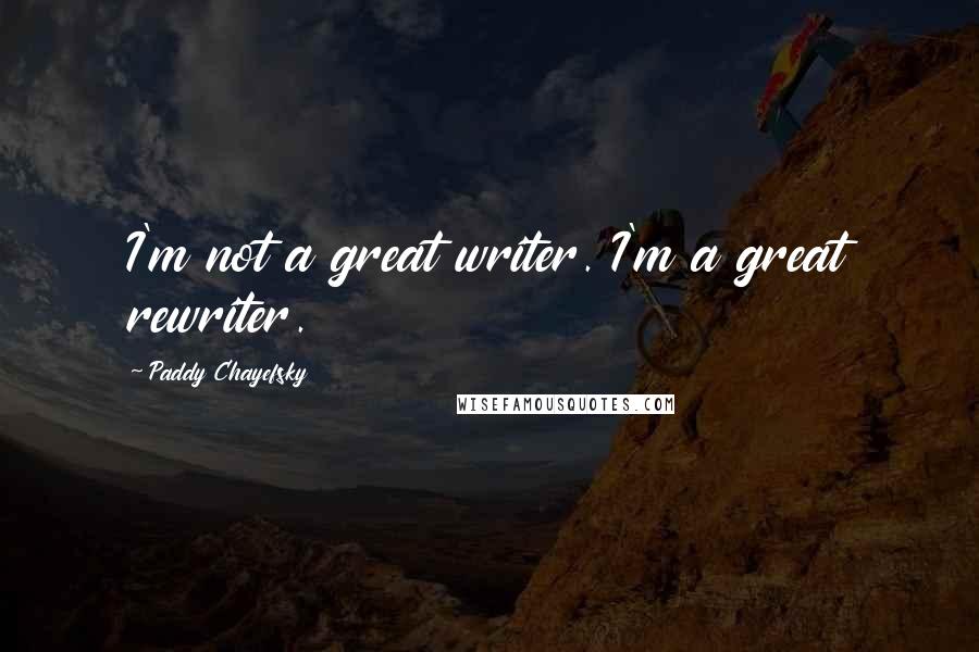 Paddy Chayefsky Quotes: I'm not a great writer. I'm a great rewriter.
