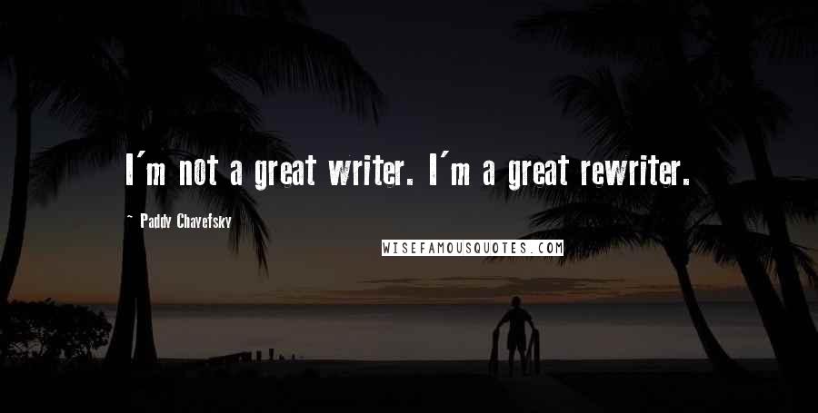 Paddy Chayefsky Quotes: I'm not a great writer. I'm a great rewriter.