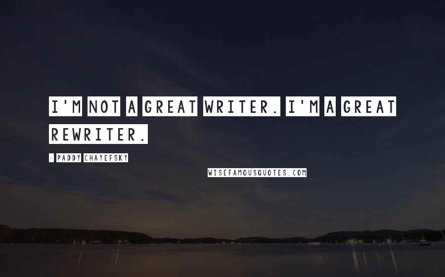 Paddy Chayefsky Quotes: I'm not a great writer. I'm a great rewriter.