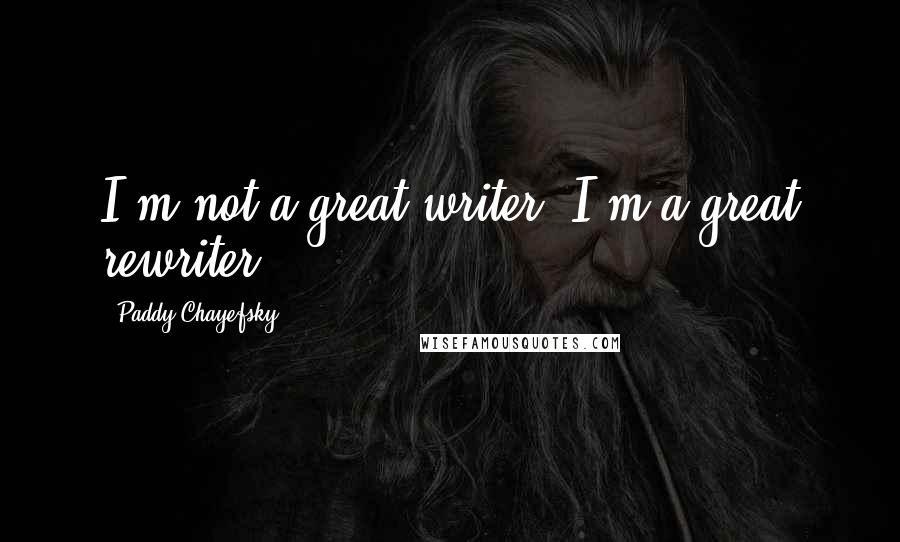 Paddy Chayefsky Quotes: I'm not a great writer. I'm a great rewriter.