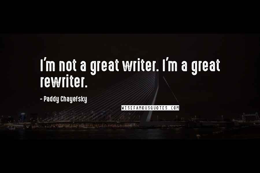 Paddy Chayefsky Quotes: I'm not a great writer. I'm a great rewriter.