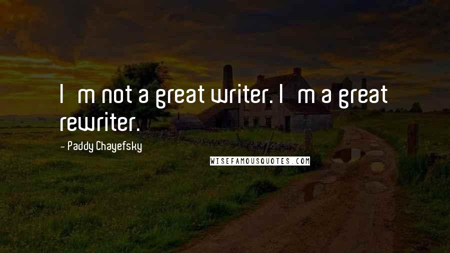Paddy Chayefsky Quotes: I'm not a great writer. I'm a great rewriter.