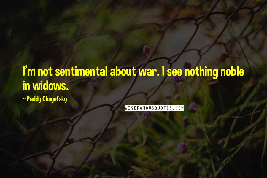 Paddy Chayefsky Quotes: I'm not sentimental about war. I see nothing noble in widows.