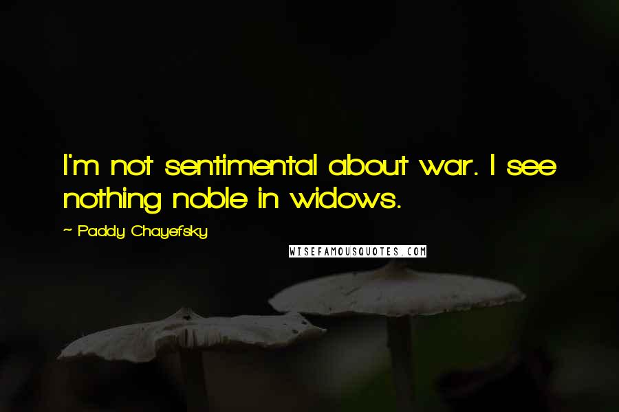 Paddy Chayefsky Quotes: I'm not sentimental about war. I see nothing noble in widows.