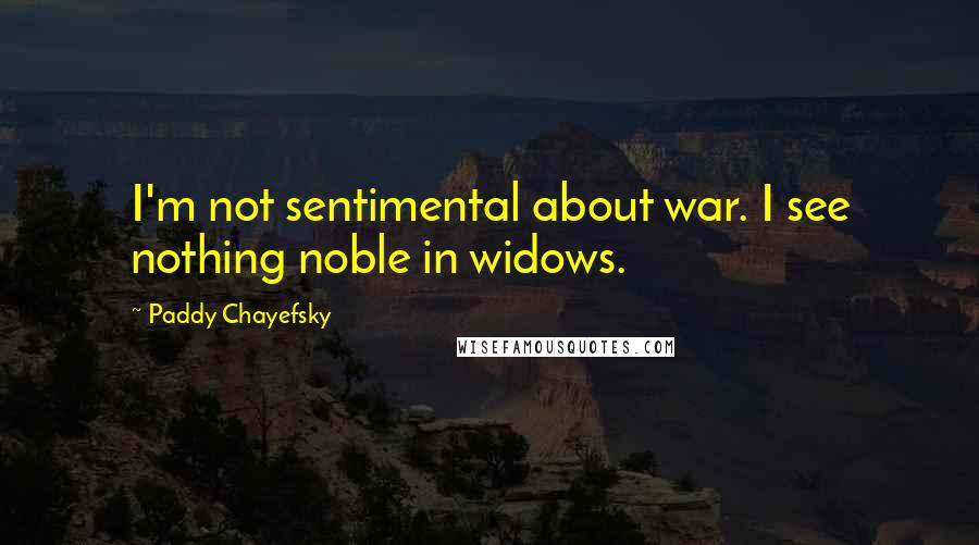 Paddy Chayefsky Quotes: I'm not sentimental about war. I see nothing noble in widows.