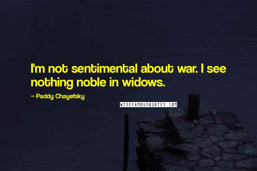 Paddy Chayefsky Quotes: I'm not sentimental about war. I see nothing noble in widows.