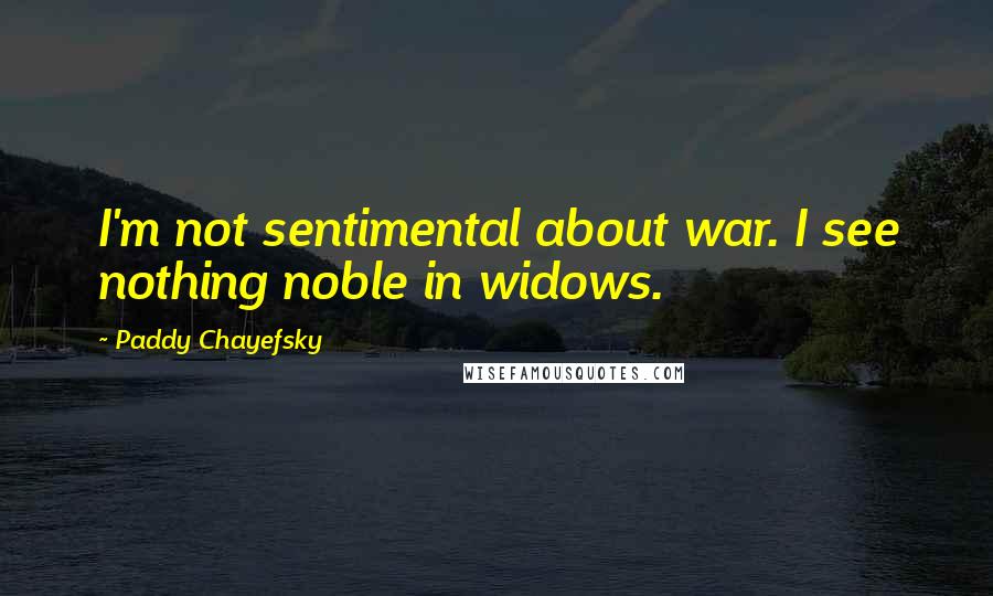 Paddy Chayefsky Quotes: I'm not sentimental about war. I see nothing noble in widows.