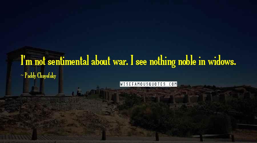 Paddy Chayefsky Quotes: I'm not sentimental about war. I see nothing noble in widows.