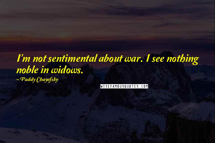 Paddy Chayefsky Quotes: I'm not sentimental about war. I see nothing noble in widows.
