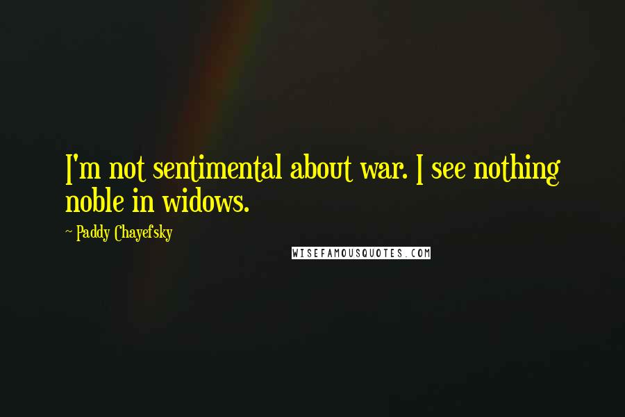 Paddy Chayefsky Quotes: I'm not sentimental about war. I see nothing noble in widows.