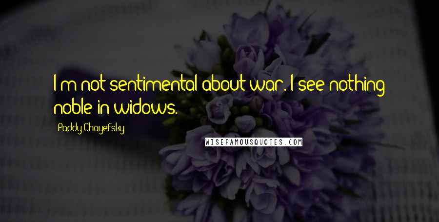 Paddy Chayefsky Quotes: I'm not sentimental about war. I see nothing noble in widows.