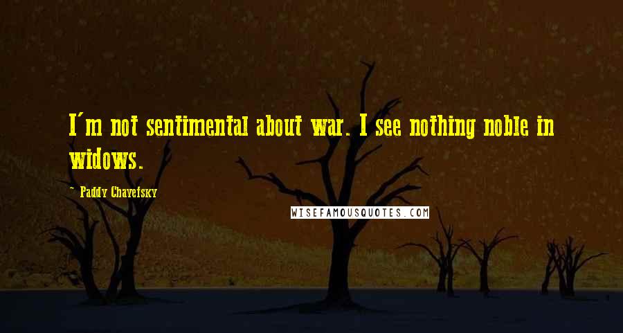 Paddy Chayefsky Quotes: I'm not sentimental about war. I see nothing noble in widows.