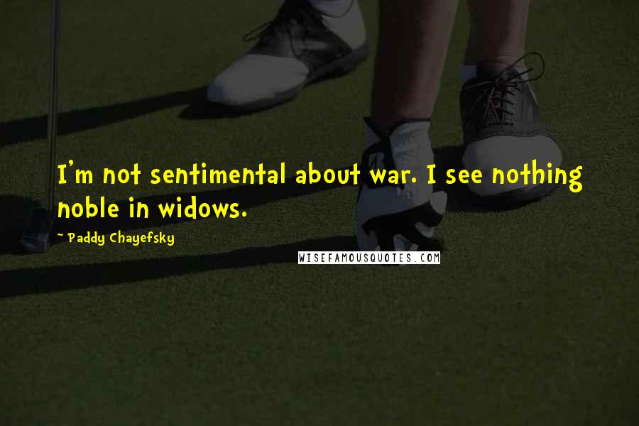 Paddy Chayefsky Quotes: I'm not sentimental about war. I see nothing noble in widows.