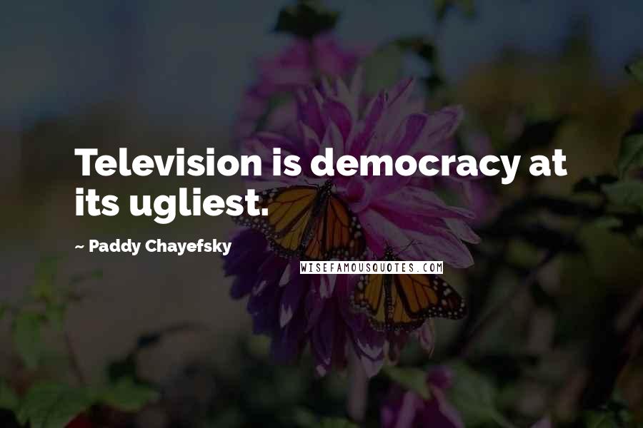 Paddy Chayefsky Quotes: Television is democracy at its ugliest.