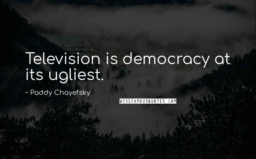 Paddy Chayefsky Quotes: Television is democracy at its ugliest.