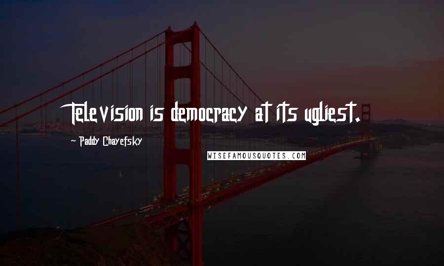 Paddy Chayefsky Quotes: Television is democracy at its ugliest.