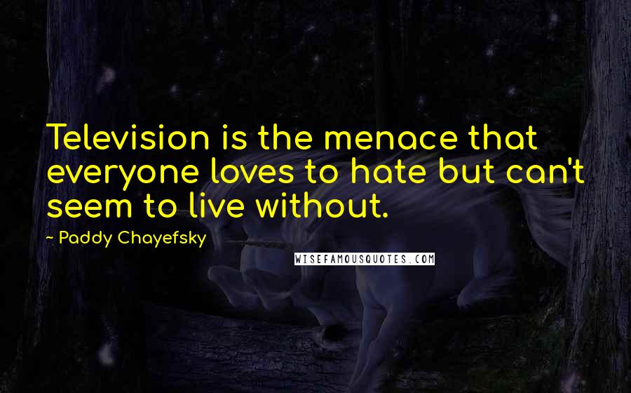 Paddy Chayefsky Quotes: Television is the menace that everyone loves to hate but can't seem to live without.