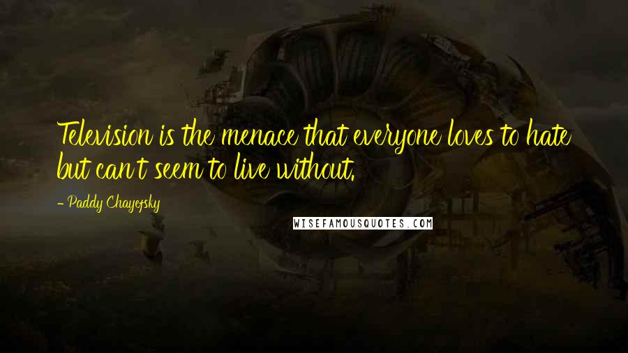 Paddy Chayefsky Quotes: Television is the menace that everyone loves to hate but can't seem to live without.