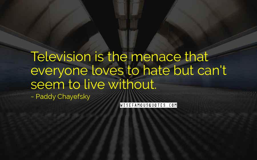 Paddy Chayefsky Quotes: Television is the menace that everyone loves to hate but can't seem to live without.