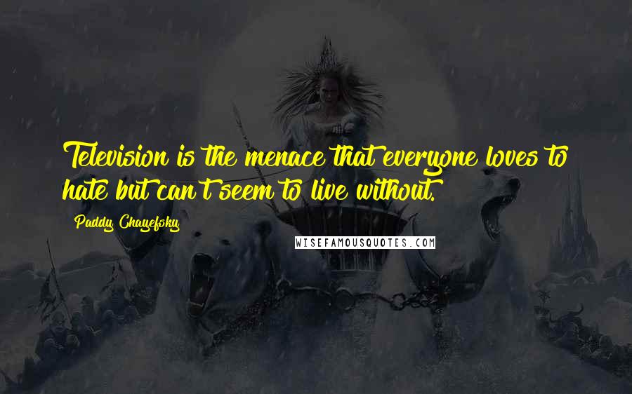 Paddy Chayefsky Quotes: Television is the menace that everyone loves to hate but can't seem to live without.