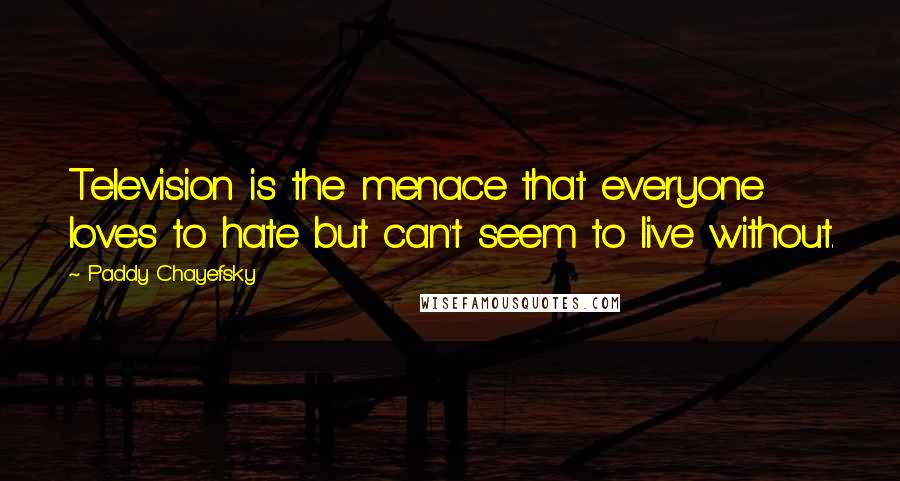 Paddy Chayefsky Quotes: Television is the menace that everyone loves to hate but can't seem to live without.