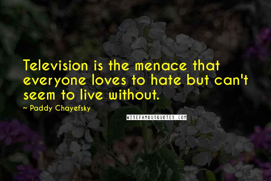 Paddy Chayefsky Quotes: Television is the menace that everyone loves to hate but can't seem to live without.