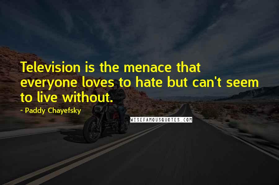 Paddy Chayefsky Quotes: Television is the menace that everyone loves to hate but can't seem to live without.