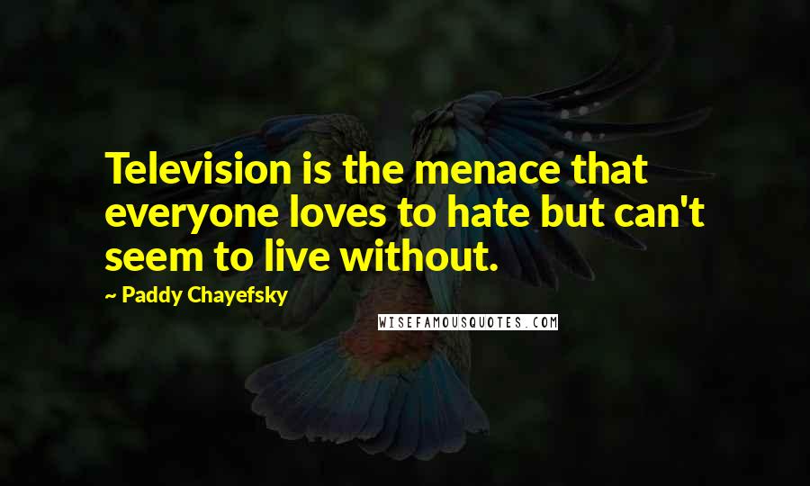 Paddy Chayefsky Quotes: Television is the menace that everyone loves to hate but can't seem to live without.