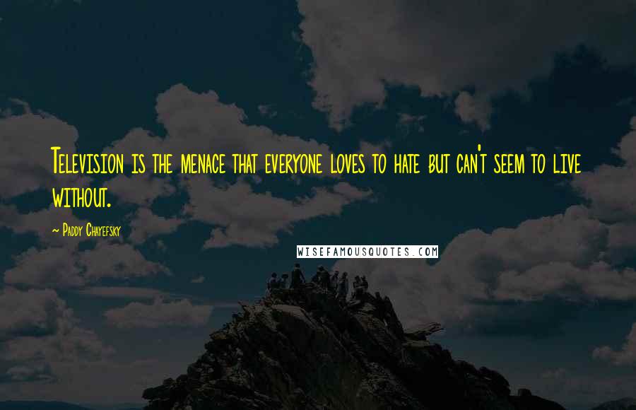 Paddy Chayefsky Quotes: Television is the menace that everyone loves to hate but can't seem to live without.
