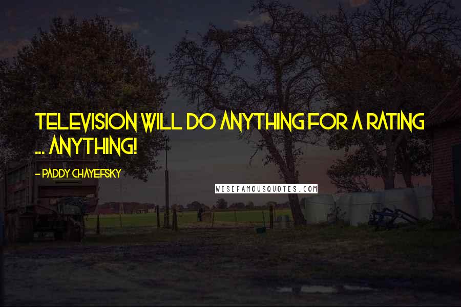 Paddy Chayefsky Quotes: Television will do anything for a rating ... anything!