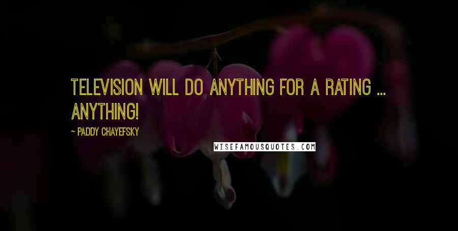 Paddy Chayefsky Quotes: Television will do anything for a rating ... anything!