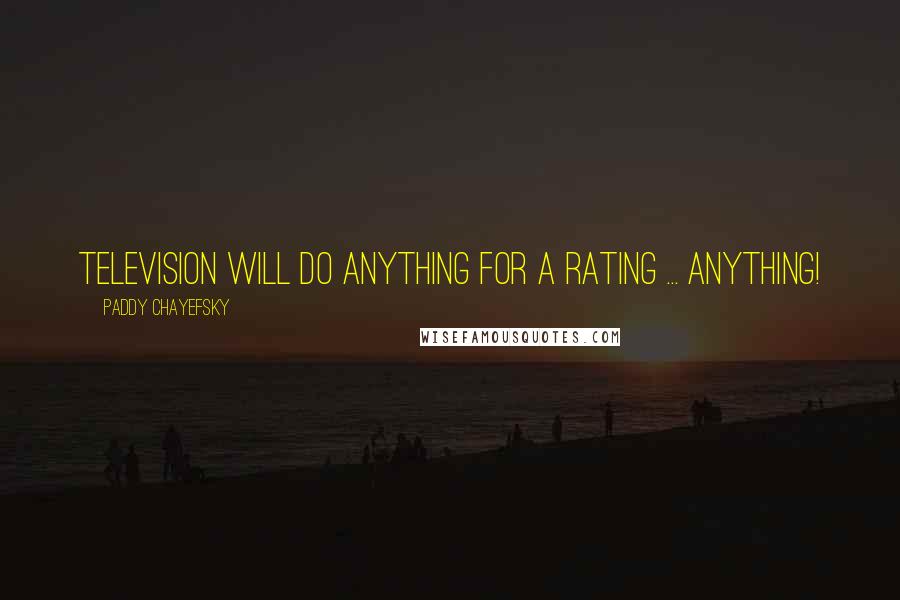 Paddy Chayefsky Quotes: Television will do anything for a rating ... anything!
