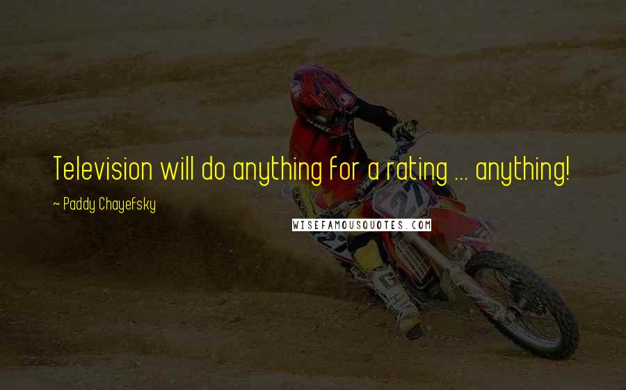 Paddy Chayefsky Quotes: Television will do anything for a rating ... anything!