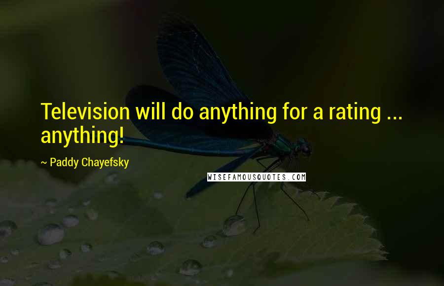 Paddy Chayefsky Quotes: Television will do anything for a rating ... anything!