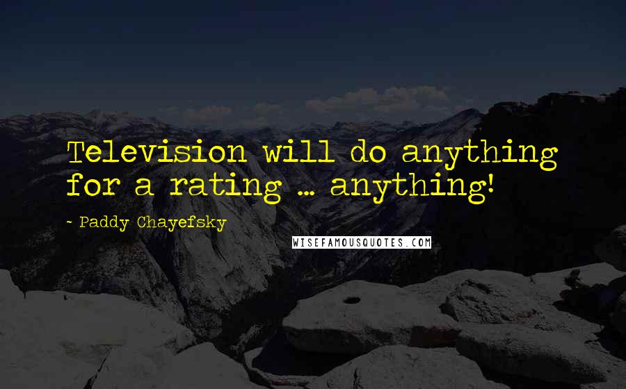 Paddy Chayefsky Quotes: Television will do anything for a rating ... anything!
