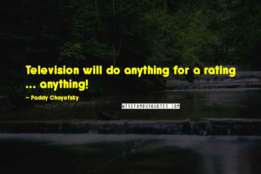 Paddy Chayefsky Quotes: Television will do anything for a rating ... anything!