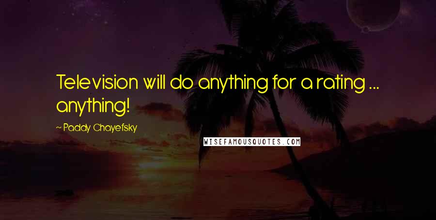 Paddy Chayefsky Quotes: Television will do anything for a rating ... anything!