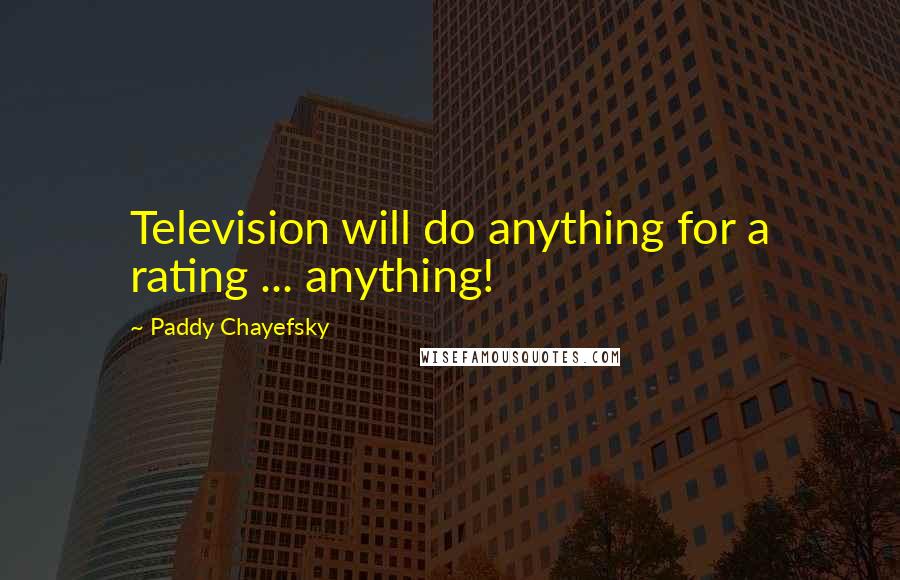 Paddy Chayefsky Quotes: Television will do anything for a rating ... anything!