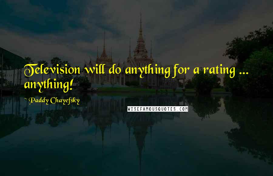 Paddy Chayefsky Quotes: Television will do anything for a rating ... anything!