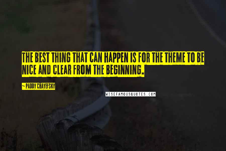 Paddy Chayefsky Quotes: The best thing that can happen is for the theme to be nice and clear from the beginning.