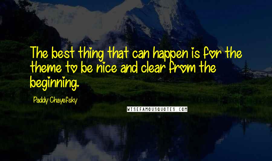 Paddy Chayefsky Quotes: The best thing that can happen is for the theme to be nice and clear from the beginning.