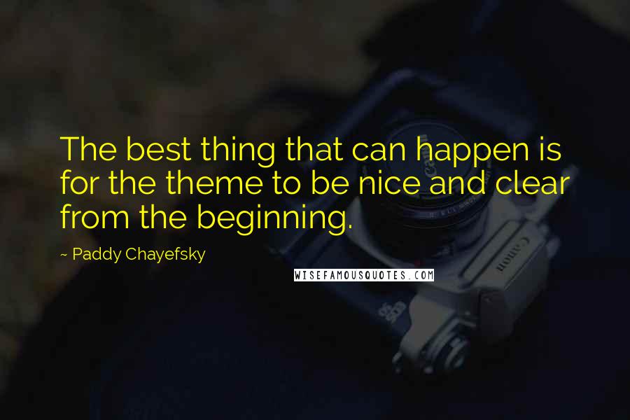 Paddy Chayefsky Quotes: The best thing that can happen is for the theme to be nice and clear from the beginning.