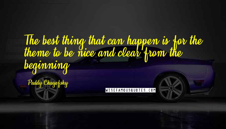 Paddy Chayefsky Quotes: The best thing that can happen is for the theme to be nice and clear from the beginning.