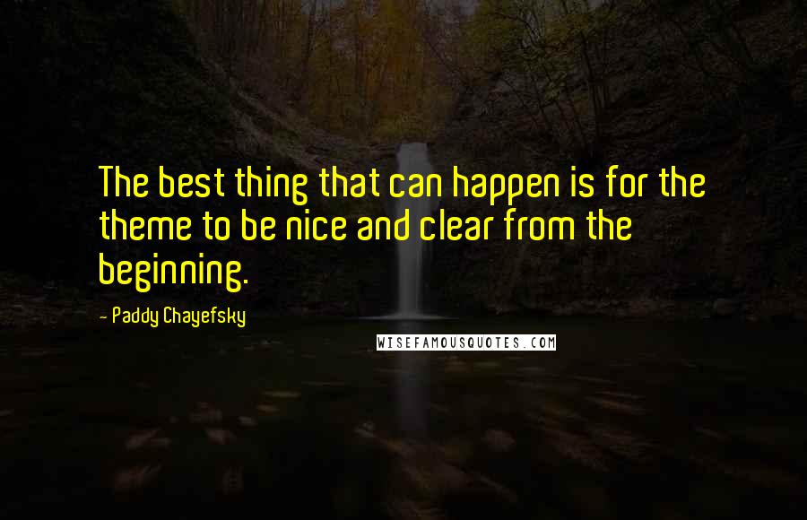 Paddy Chayefsky Quotes: The best thing that can happen is for the theme to be nice and clear from the beginning.