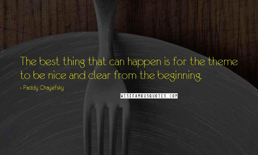 Paddy Chayefsky Quotes: The best thing that can happen is for the theme to be nice and clear from the beginning.