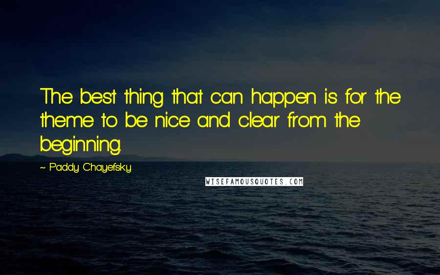 Paddy Chayefsky Quotes: The best thing that can happen is for the theme to be nice and clear from the beginning.