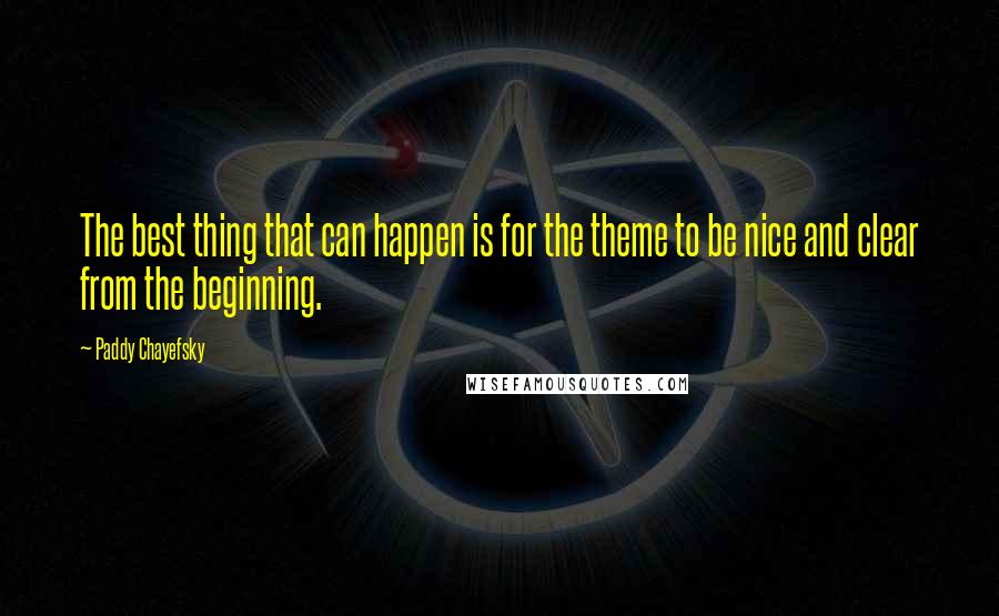 Paddy Chayefsky Quotes: The best thing that can happen is for the theme to be nice and clear from the beginning.