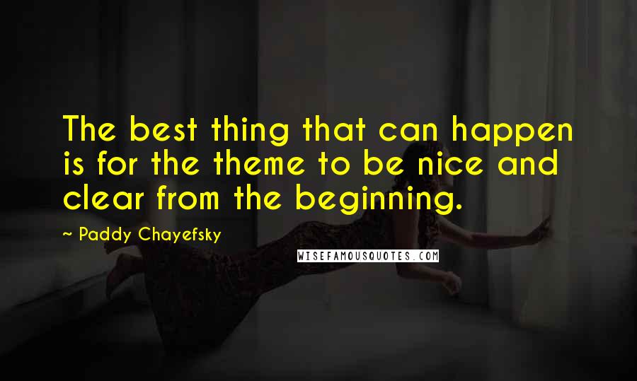 Paddy Chayefsky Quotes: The best thing that can happen is for the theme to be nice and clear from the beginning.