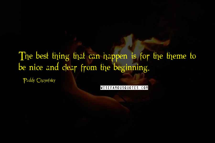 Paddy Chayefsky Quotes: The best thing that can happen is for the theme to be nice and clear from the beginning.